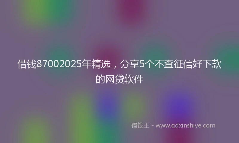 借钱87002025年精选，分享5个不查征信好下款的网贷软件