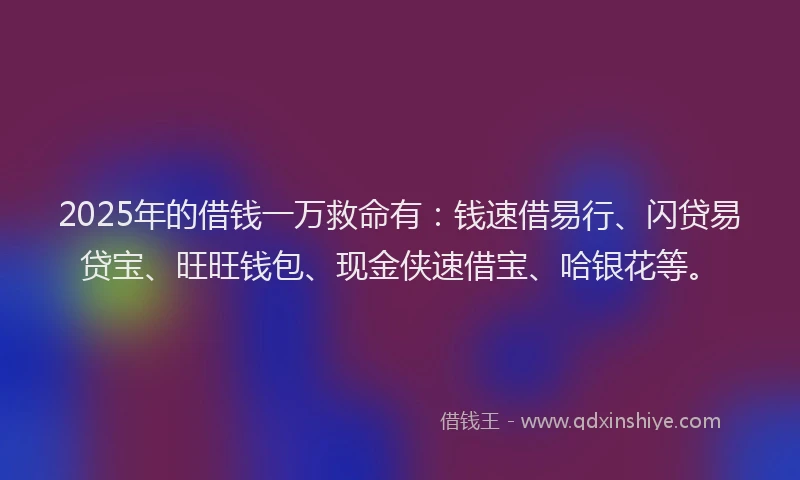 2025年的借钱一万救命有：钱速借易行、闪贷易贷宝、旺旺钱包、现金侠速借宝、哈银花等。