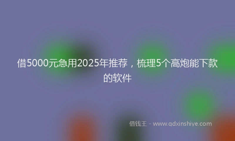 借5000元急用2025年推荐，梳理5个高炮能下款的软件
