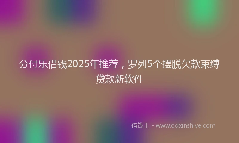 分付乐借钱2025年推荐，罗列5个摆脱欠款束缚贷款新软件