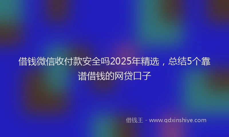 借钱微信收付款安全吗2025年精选，总结5个靠谱借钱的网贷口子