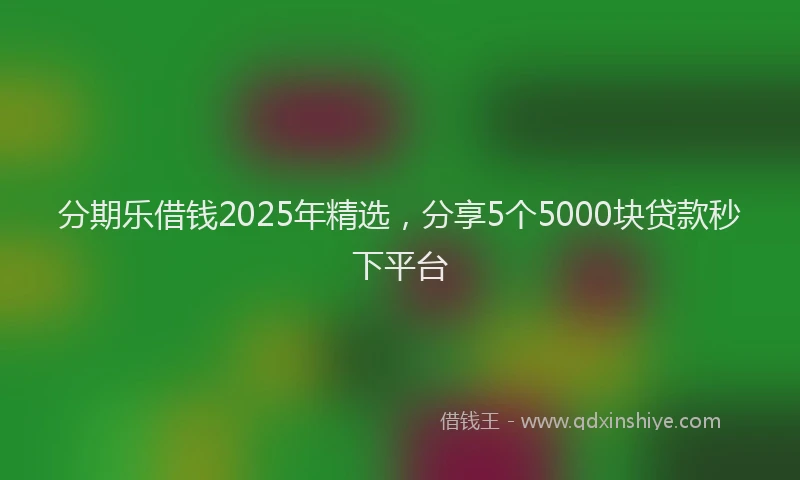 分期乐借钱2025年精选，分享5个5000块贷款秒下平台