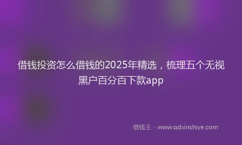 借钱投资怎么借钱的2025年精选，梳理五个无视黑户百分百下款app