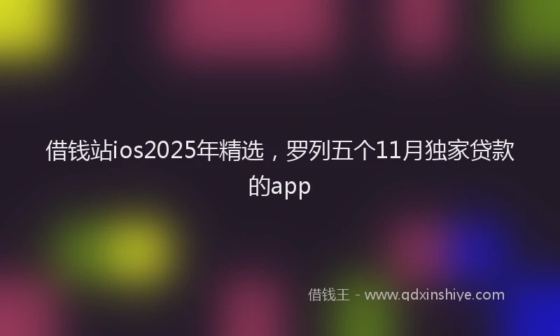 借钱站ios2025年精选，罗列五个11月独家贷款的app