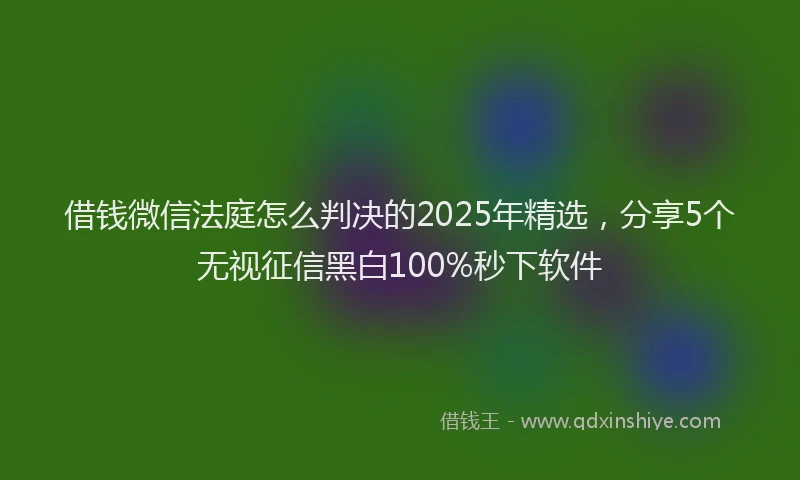 借钱微信法庭怎么判决的2025年精选，分享5个无视征信黑白100%秒下软件