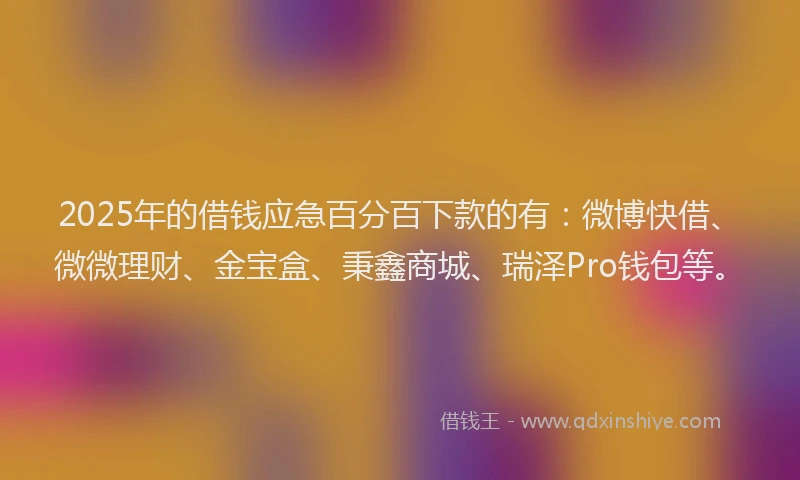 2025年的借钱应急百分百下款的有：微博快借、微微理财、金宝盒、秉鑫商城、瑞泽Pro钱包等。