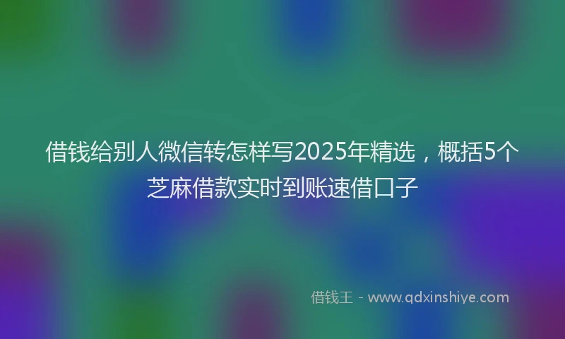 借钱给别人微信转怎样写2025年精选，概括5个芝麻借款实时到账速借口子