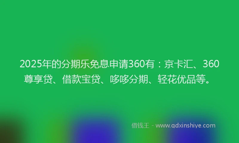 2025年的分期乐免息申请360有：京卡汇、360尊享贷、借款宝贷、哆哆分期、轻花优品等。