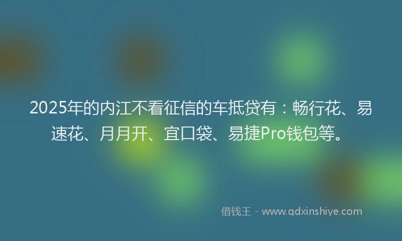 2025年的内江不看征信的车抵贷有：畅行花、易速花、月月开、宜口袋、易捷Pro钱包等。
