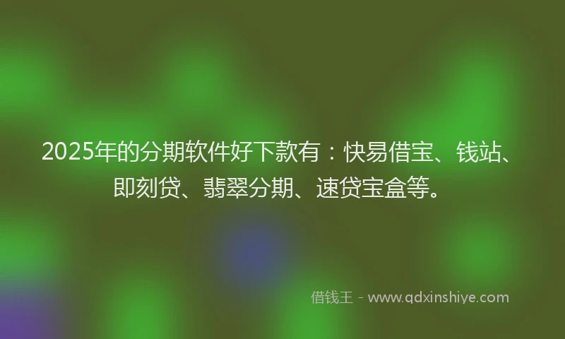 2025年的分期软件好下款有：快易借宝、钱站、即刻贷、翡翠分期、速贷宝盒等。
