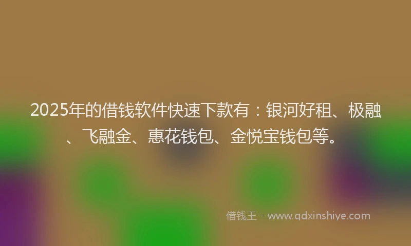 2025年的借钱软件快速下款有：银河好租、极融、飞融金、惠花钱包、金悦宝钱包等。