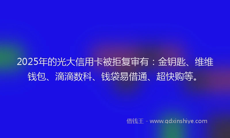 2025年的光大信用卡被拒复审有：金钥匙、维维钱包、滴滴数科、钱袋易借通、超快购等。