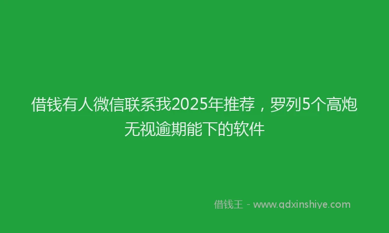 借钱有人微信联系我2025年推荐，罗列5个高炮无视逾期能下的软件