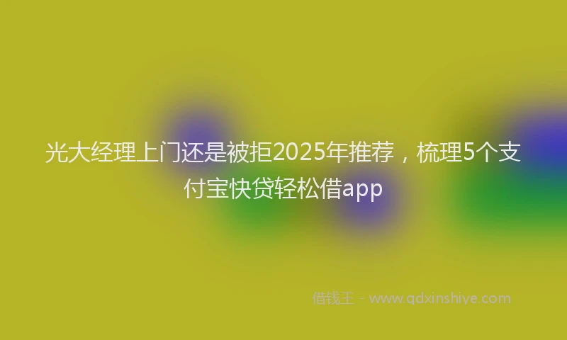光大经理上门还是被拒2025年推荐，梳理5个支付宝快贷轻松借app
