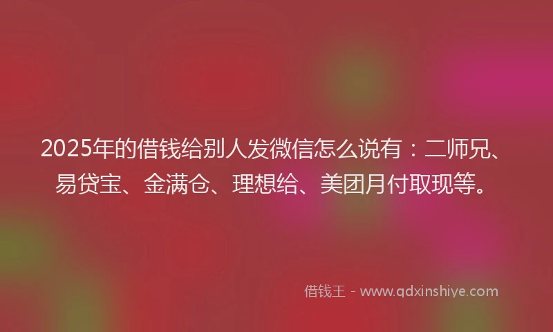 2025年的借钱给别人发微信怎么说有：二师兄、易贷宝、金满仓、理想给、美团月付取现等。