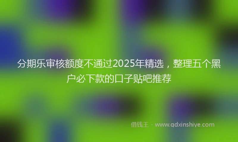 分期乐审核额度不通过2025年精选，整理五个黑户必下款的口子贴吧推荐