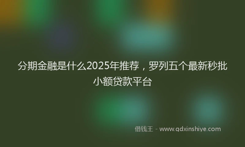 分期金融是什么2025年推荐，罗列五个最新秒批小额贷款平台