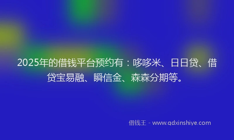 2025年的借钱平台预约有：哆哆米、日日贷、借贷宝易融、瞬信金、森森分期等。