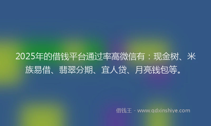 2025年的借钱平台通过率高微信有：现金树、米族易借、翡翠分期、宜人贷、月亮钱包等。