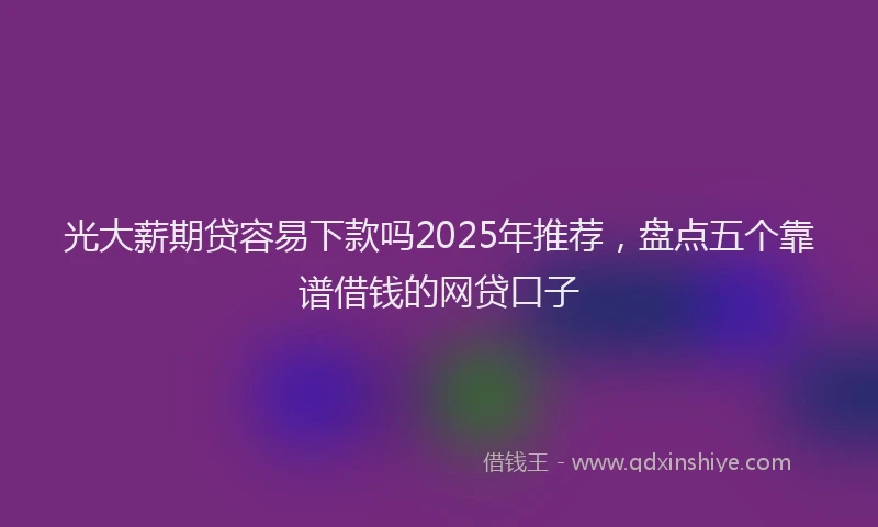 光大薪期贷容易下款吗2025年推荐，盘点五个靠谱借钱的网贷口子