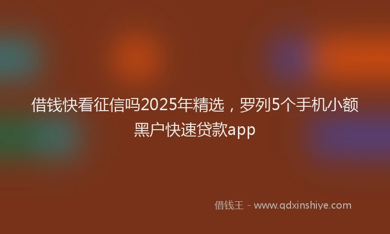 借钱快看征信吗2025年精选，罗列5个手机小额黑户快速贷款app