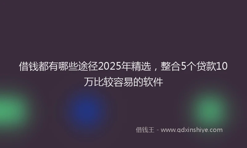 借钱都有哪些途径2025年精选，整合5个贷款10万比较容易的软件