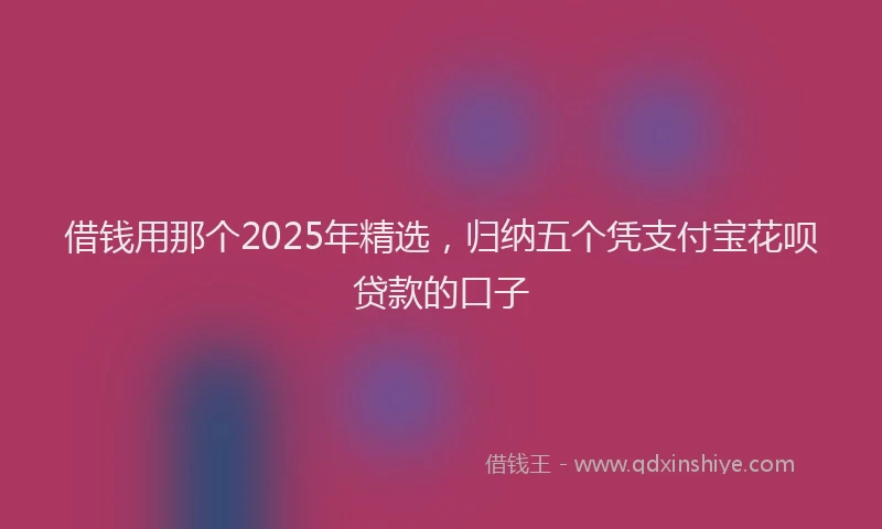 借钱用那个2025年精选，归纳五个凭支付宝花呗贷款的口子