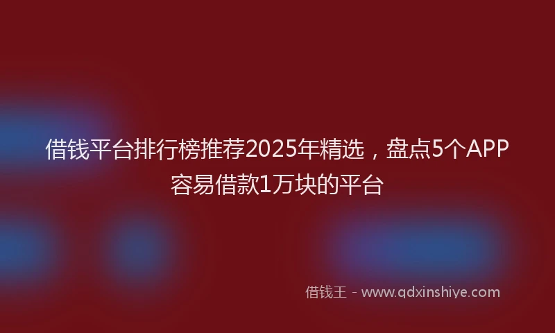 借钱平台排行榜推荐2025年精选，盘点5个APP容易借款1万块的平台