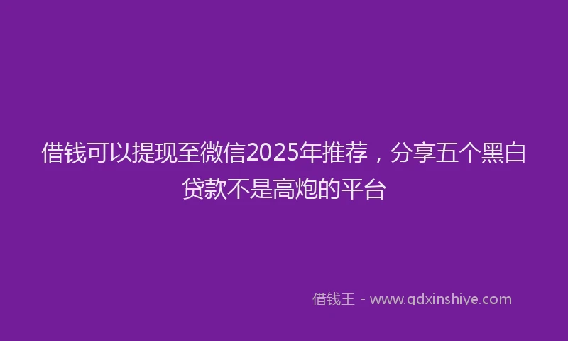 借钱可以提现至微信2025年推荐，分享五个黑白贷款不是高炮的平台