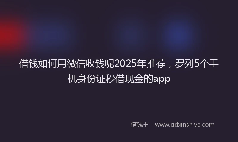 借钱如何用微信收钱呢2025年推荐，罗列5个手机身份证秒借现金的app