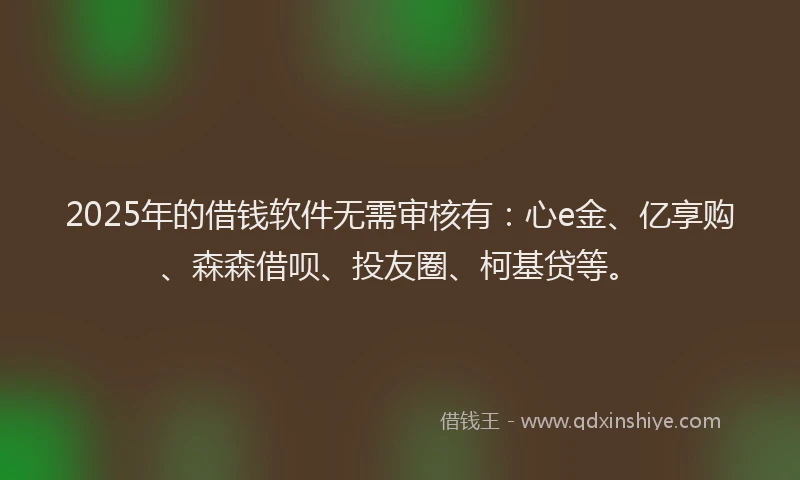 2025年的借钱软件无需审核有：心e金、亿享购、森森借呗、投友圈、柯基贷等。