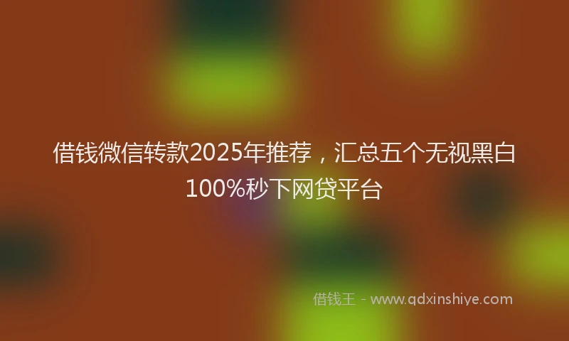 借钱微信转款2025年推荐，汇总五个无视黑白100%秒下网贷平台