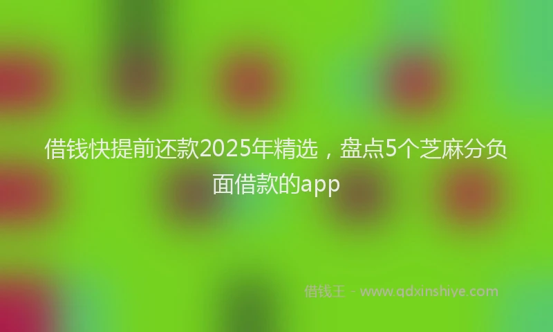 借钱快提前还款2025年精选，盘点5个芝麻分负面借款的app
