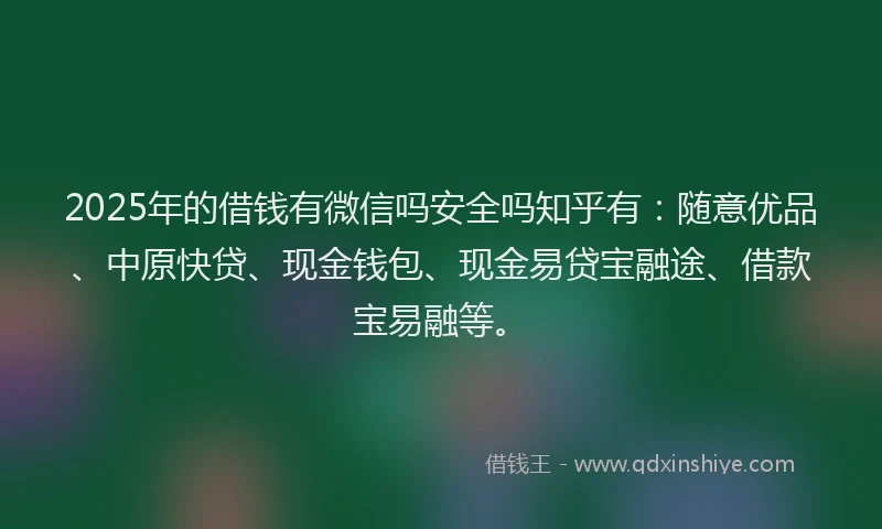 2025年的借钱有微信吗安全吗知乎有：随意优品、中原快贷、现金钱包、现金易贷宝融途、借款宝易融等。