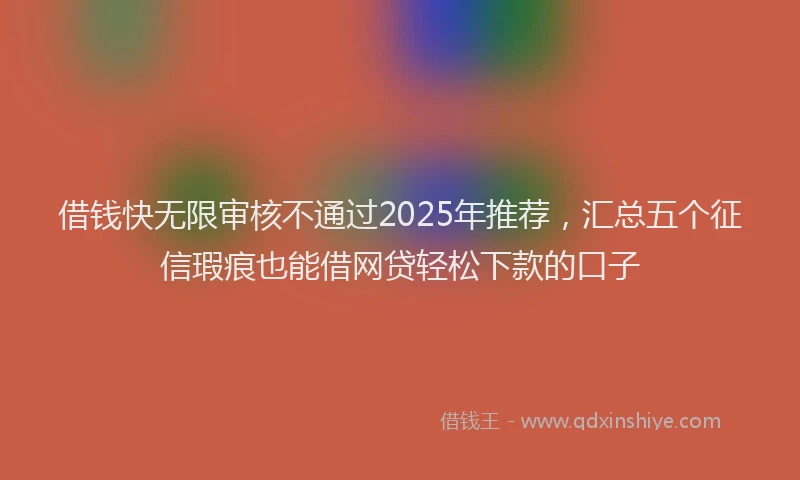 借钱快无限审核不通过2025年推荐，汇总五个征信瑕疵也能借网贷轻松下款的口子