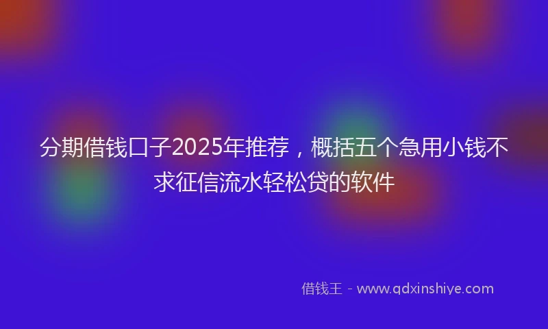 分期借钱口子2025年推荐，概括五个急用小钱不求征信流水轻松贷的软件