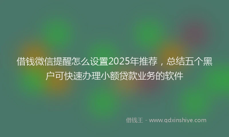 借钱微信提醒怎么设置2025年推荐，总结五个黑户可快速办理小额贷款业务的软件