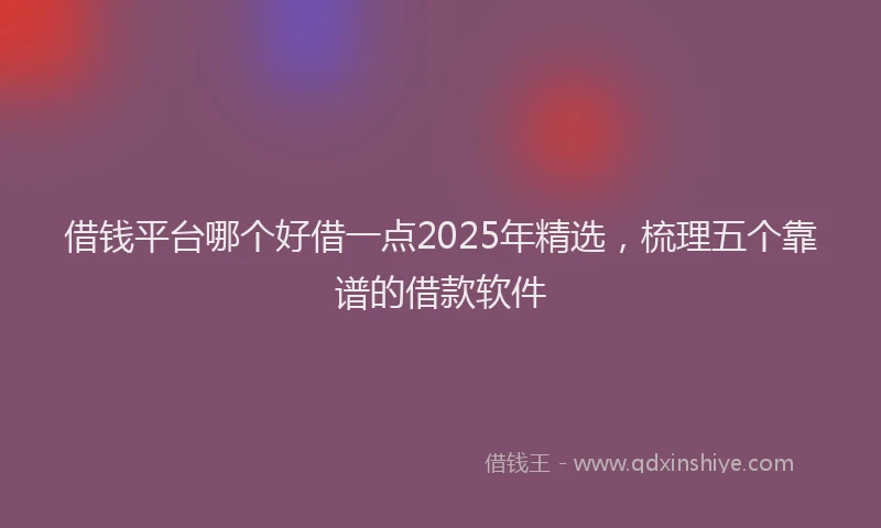 借钱平台哪个好借一点2025年精选，梳理五个靠谱的借款软件