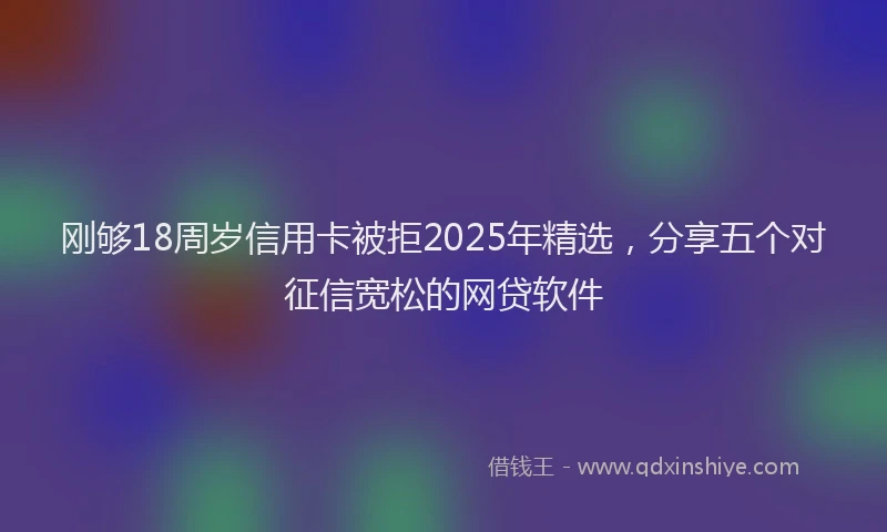 刚够18周岁信用卡被拒2025年精选，分享五个对征信宽松的网贷软件