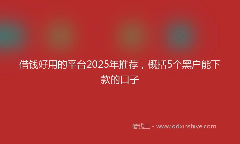 借钱好用的平台2025年推荐，概括5个黑户能下款的口子