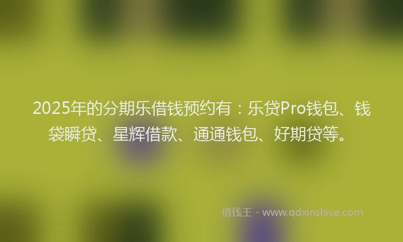 2025年的分期乐借钱预约有：乐贷Pro钱包、钱袋瞬贷、星辉借款、通通钱包、好期贷等。