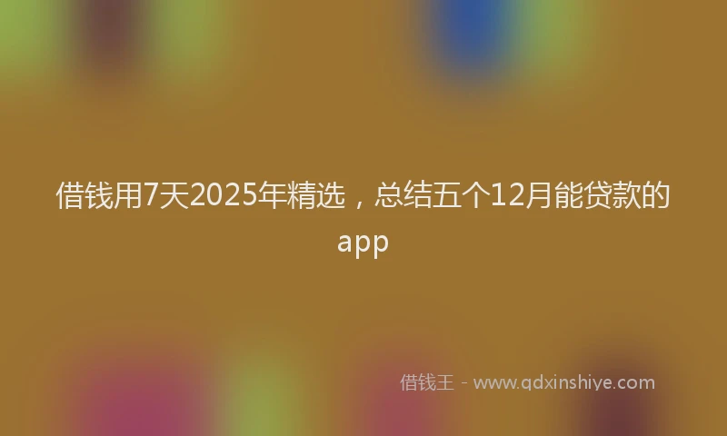 借钱用7天2025年精选，总结五个12月能贷款的app