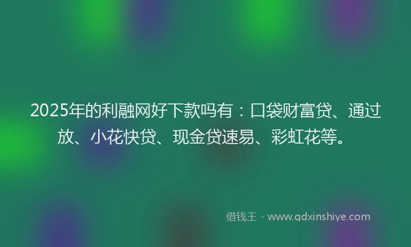 2025年的利融网好下款吗有：口袋财富贷、通过放、小花快贷、现金贷速易、彩虹花等。
