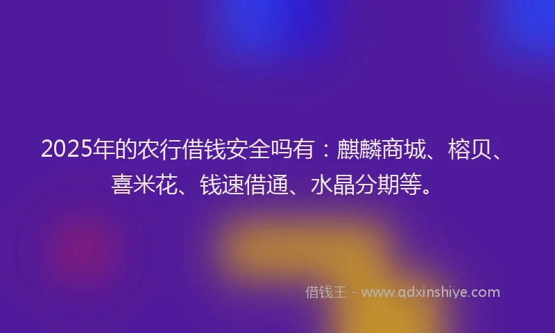 2025年的农行借钱安全吗有：麒麟商城、榕贝、喜米花、钱速借通、水晶分期等。