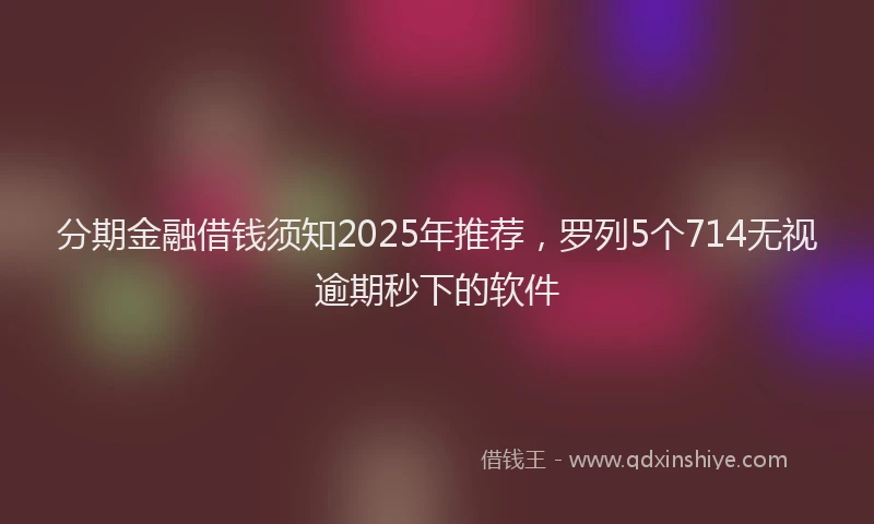 分期金融借钱须知2025年推荐，罗列5个714无视逾期秒下的软件