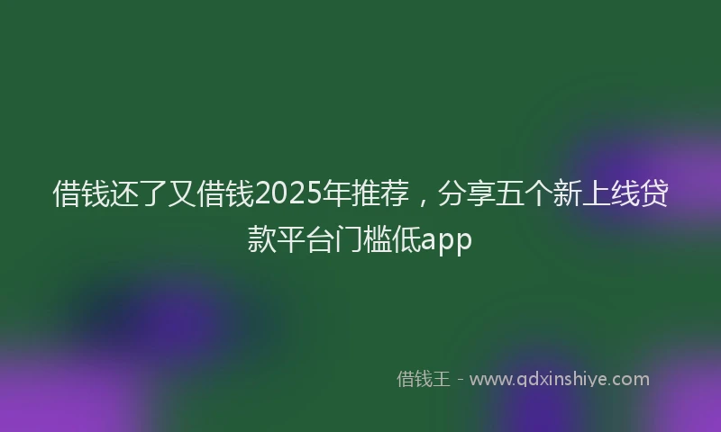 借钱还了又借钱2025年推荐，分享五个新上线贷款平台门槛低app