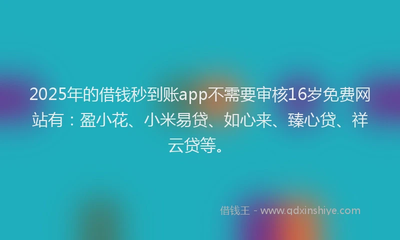 2025年的借钱秒到账app不需要审核16岁免费网站有：盈小花、小米易贷、如心来、臻心贷、祥云贷等。
