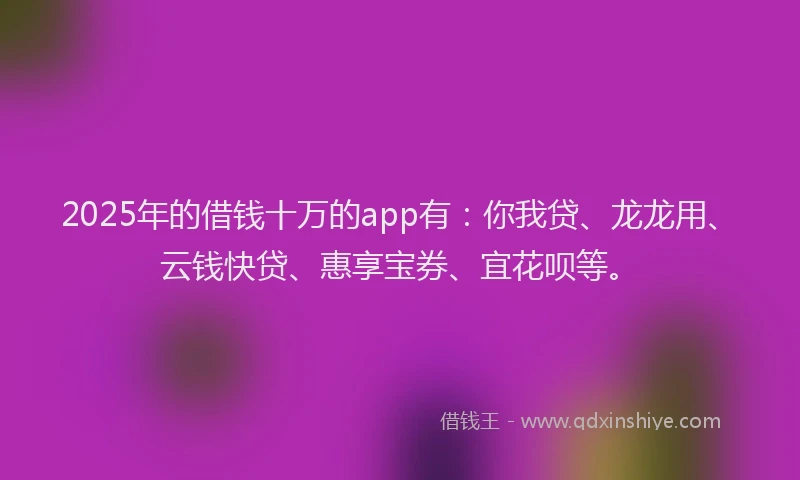 2025年的借钱十万的app有：你我贷、龙龙用、云钱快贷、惠享宝券、宜花呗等。