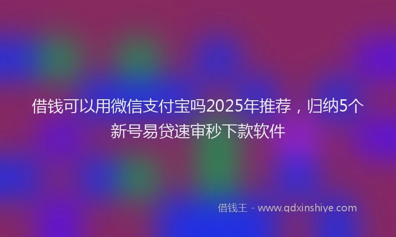 借钱可以用微信支付宝吗2025年推荐，归纳5个新号易贷速审秒下款软件
