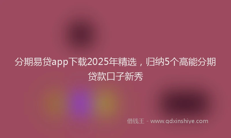 分期易贷app下载2025年精选，归纳5个高能分期贷款口子新秀